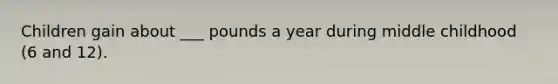 Children gain about ___ pounds a year during middle childhood (6 and 12).