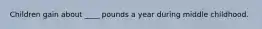 Children gain about ____ pounds a year during middle childhood.
