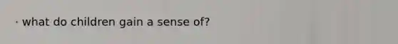· what do children gain a sense of?
