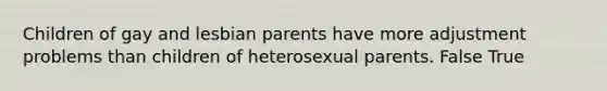 Children of gay and lesbian parents have more adjustment problems than children of heterosexual parents. False True