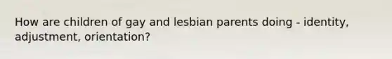 How are children of gay and lesbian parents doing - identity, adjustment, orientation?