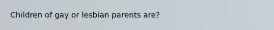 Children of gay or lesbian parents are?