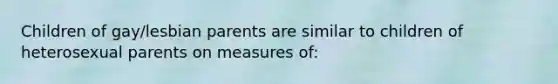 Children of gay/lesbian parents are similar to children of heterosexual parents on measures of: