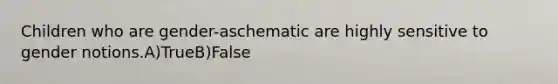 Children who are gender-aschematic are highly sensitive to gender notions.A)TrueB)False