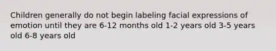 Children generally do not begin labeling facial expressions of emotion until they are 6-12 months old 1-2 years old 3-5 years old 6-8 years old