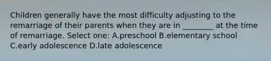 Children generally have the most difficulty adjusting to the remarriage of their parents when they are in ________ at the time of remarriage. Select one: A.preschool B.elementary school C.early adolescence D.late adolescence