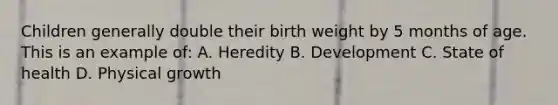 Children generally double their birth weight by 5 months of age. This is an example of: A. Heredity B. Development C. State of health D. Physical growth