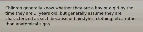 Children generally know whether they are a boy or a girl by the time they are ... years old, but generally assume they are characterized as such because of hairstyles, clothing, etc., rather than anatomical signs.