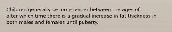 Children generally become leaner between the ages of _____, after which time there is a gradual increase in fat thickness in both males and females until puberty.