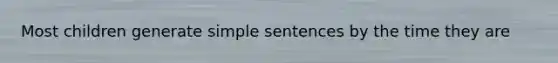 Most children generate simple sentences by the time they are