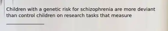 Children with a genetic risk for schizophrenia are more deviant than control children on research tasks that measure ________________