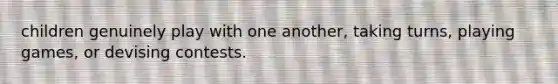 children genuinely play with one another, taking turns, playing games, or devising contests.