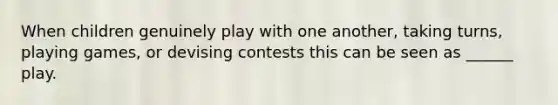 When children genuinely play with one another, taking turns, playing games, or devising contests this can be seen as ______ play.