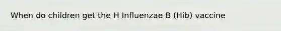 When do children get the H Influenzae B (Hib) vaccine