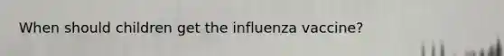 When should children get the influenza vaccine?