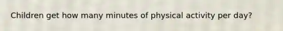 Children get how many minutes of physical activity per day?