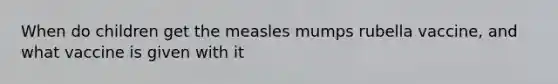 When do children get the measles mumps rubella vaccine, and what vaccine is given with it