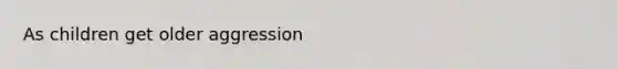 As children get older aggression