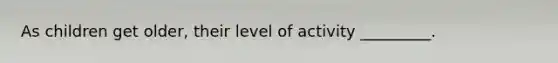 As children get older, their level of activity _________.