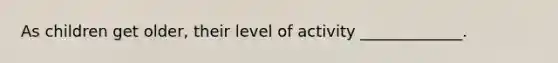 As children get older, their level of activity _____________.