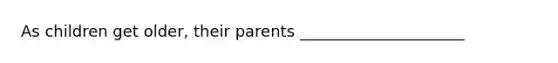 As children get older, their parents _____________________