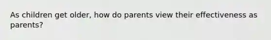 As children get older, how do parents view their effectiveness as parents?