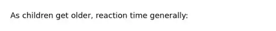 As children get older, reaction time generally: