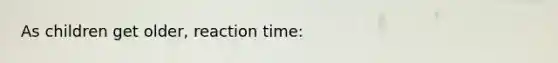 As children get older, reaction time: