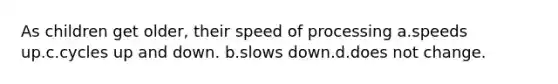 As children get older, their speed of processing a.speeds up.c.cycles up and down. b.slows down.d.does not change.