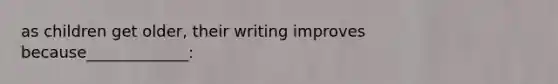 as children get older, their writing improves because_____________: