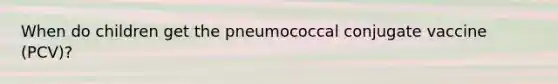 When do children get the pneumococcal conjugate vaccine (PCV)?