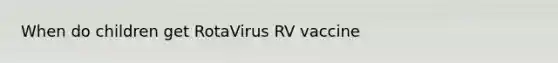 When do children get RotaVirus RV vaccine