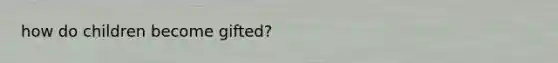 how do children become gifted?