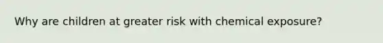 Why are children at greater risk with chemical exposure?