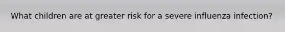 What children are at greater risk for a severe influenza infection?
