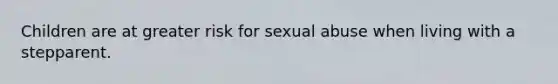 Children are at greater risk for sexual abuse when living with a stepparent.