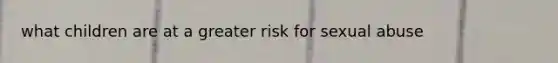 what children are at a greater risk for sexual abuse