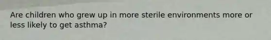 Are children who grew up in more sterile environments more or less likely to get asthma?