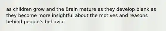 as children grow and the Brain mature as they develop blank as they become more insightful about the motives and reasons behind people's behavior