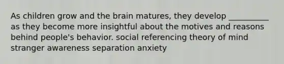 As children grow and the brain matures, they develop __________ as they become more insightful about the motives and reasons behind people's behavior. social referencing theory of mind stranger awareness separation anxiety