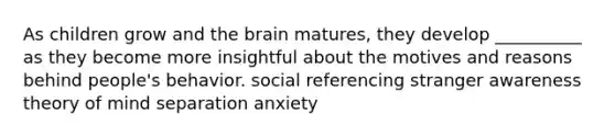 As children grow and the brain matures, they develop __________ as they become more insightful about the motives and reasons behind people's behavior. social referencing stranger awareness theory of mind separation anxiety