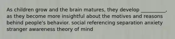 As children grow and the brain matures, they develop __________, as they become more insightful about the motives and reasons behind people's behavior. social referencing separation anxiety stranger awareness theory of mind