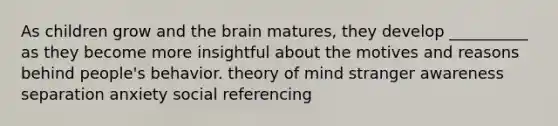 As children grow and the brain matures, they develop __________ as they become more insightful about the motives and reasons behind people's behavior. theory of mind stranger awareness separation anxiety social referencing