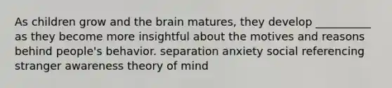 As children grow and the brain matures, they develop __________ as they become more insightful about the motives and reasons behind people's behavior. separation anxiety social referencing stranger awareness theory of mind