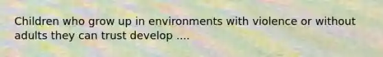 Children who grow up in environments with violence or without adults they can trust develop ....