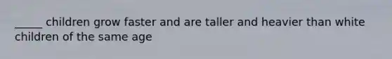 _____ children grow faster and are taller and heavier than white children of the same age