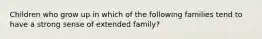 Children who grow up in which of the following families tend to have a strong sense of extended family?