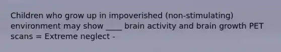 Children who grow up in impoverished (non-stimulating) environment may show ____ brain activity and brain growth PET scans = Extreme neglect -