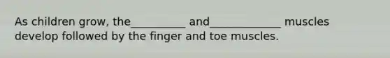 As children grow, the__________ and_____________ muscles develop followed by the finger and toe muscles.