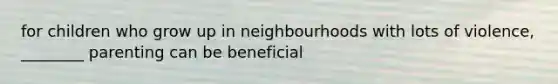 for children who grow up in neighbourhoods with lots of violence, ________ parenting can be beneficial